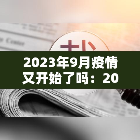 2023年9月疫情又开始了吗:2023年新冠疫情 2023年9月疫情又开始了吗:2023年新冠疫情