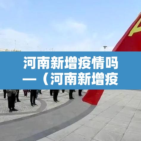 河南新增疫情吗—（河南新增疫情病例）