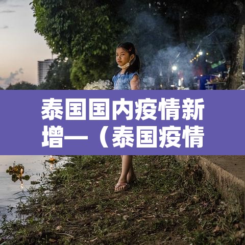 泰国国内疫情新增—（泰国疫情最新数据实时更新）