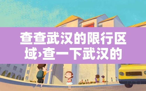 查查武汉的限行区域›查一下武汉的限行 查查武汉的限行区域›查一下武汉的限行