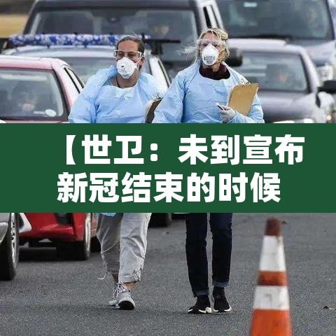 【世卫:未到宣布新冠结束的时候,好消息!世卫组织张文宏新冠结束时间已不远】 【世卫:未到宣布新冠结束的时候,好消息!世卫组织张文宏新冠结束时间已不远】