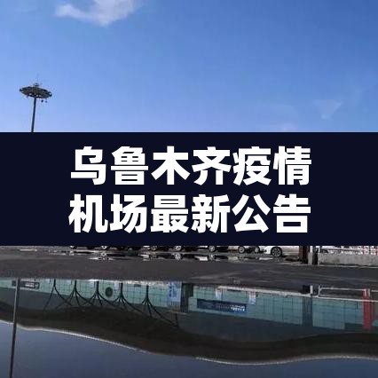 乌鲁木齐疫情机场最新公告:乌鲁木齐机场防疫情况 乌鲁木齐疫情机场最新公告:乌鲁木齐机场防疫情况