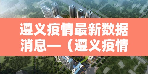 遵义疫情最新数据消息—（遵义疫情最新数据消息今天新增）
