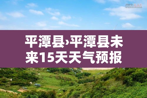 平潭县›平潭县未来15天天气预报 平潭县›平潭县未来15天天气预报