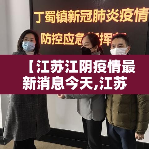【江苏江阴疫情最新消息今天,江苏江阴新型冠状病毒最新消息】 【江苏江阴疫情最新消息今天,江苏江阴新型冠状病毒最新消息】