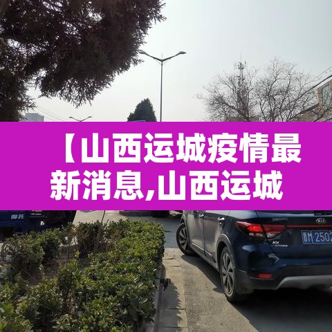 【山西运城疫情最新消息,山西运城疫情最新消息通知】 【山西运城疫情最新消息,山西运城疫情最新消息通知】