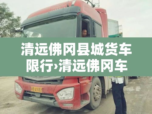 清远佛冈县城货车限行›清远佛冈车管所咨询电话