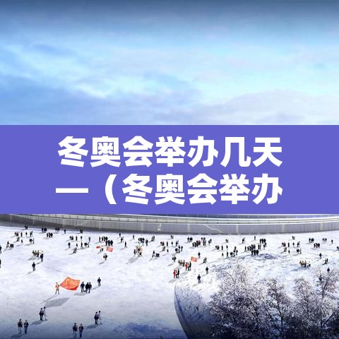 冬奥会举办几天—(冬奥会举办几天了) 冬奥会举办几天—(冬奥会举办几天了)