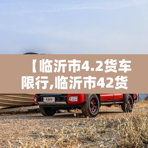 【临沂市4.2货车限行,临沂市42货车限行吗】