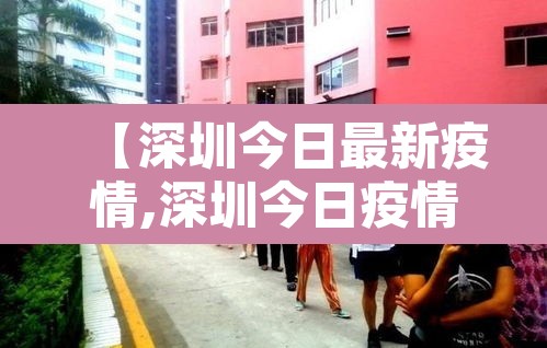 【深圳今日最新疫情,深圳今日疫情情况】 【深圳今日最新疫情,深圳今日疫情情况】