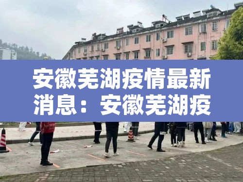 安徽芜湖疫情最新消息:安徽芜湖疫情最新消息多少例了 安徽芜湖疫情最新消息:安徽芜湖疫情最新消息多少例了