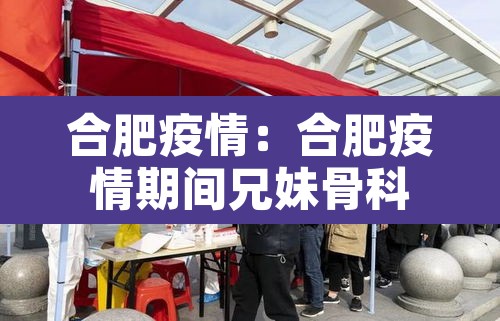 合肥疫情:合肥疫情期间兄妹骨科 合肥疫情:合肥疫情期间兄妹骨科
