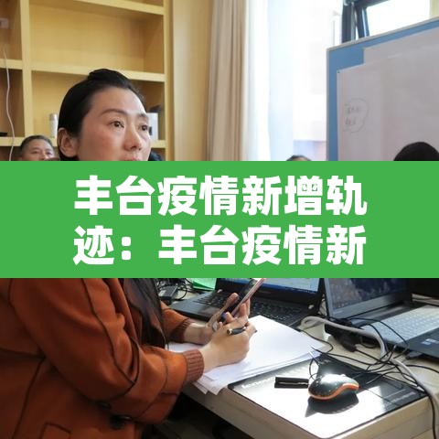 丰台疫情新增轨迹：丰台疫情新增轨迹查询