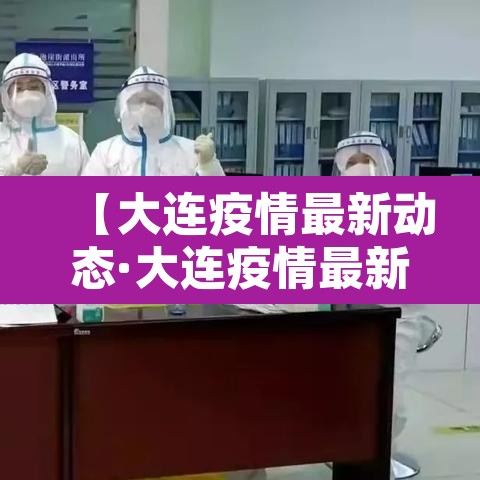 【大连疫情最新动态·大连疫情最新动态今天】 【大连疫情最新动态·大连疫情最新动态今天】