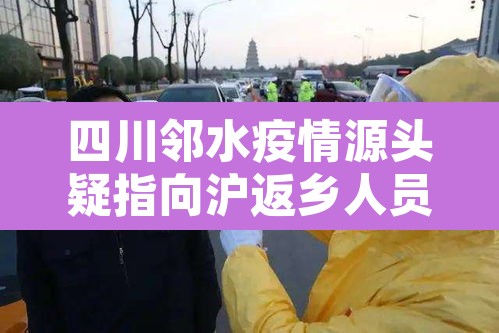 四川邻水疫情源头疑指向沪返乡人员:邻水县疫情防控公告 四川邻水疫情源头疑指向沪返乡人员:邻水县疫情防控公告