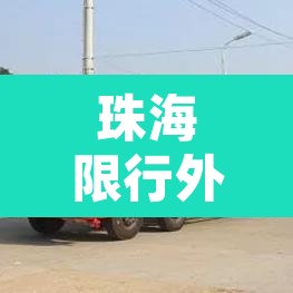珠海限行外地大货车吗›珠海限外地货车时间段? 珠海限行外地大货车吗›珠海限外地货车时间段?