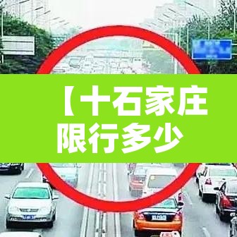 【十石家庄限行多少·说一下石家庄限行】 【十石家庄限行多少·说一下石家庄限行】