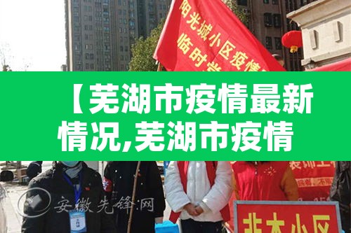 【芜湖市疫情最新情况,芜湖市疫情最新数据消息】