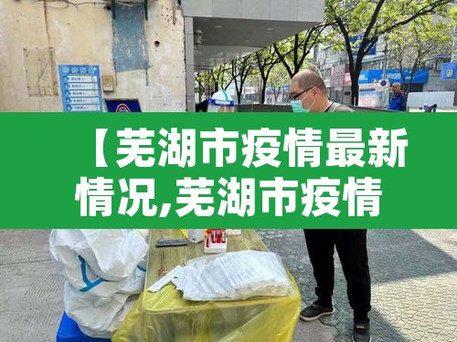 【芜湖市疫情最新情况,芜湖市疫情最新数据消息】 【芜湖市疫情最新情况,芜湖市疫情最新数据消息】