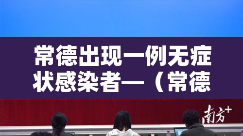 常德出现一例无症状感染者—(常德确诊病例详情) 常德出现一例无症状感染者—(常德确诊病例详情)