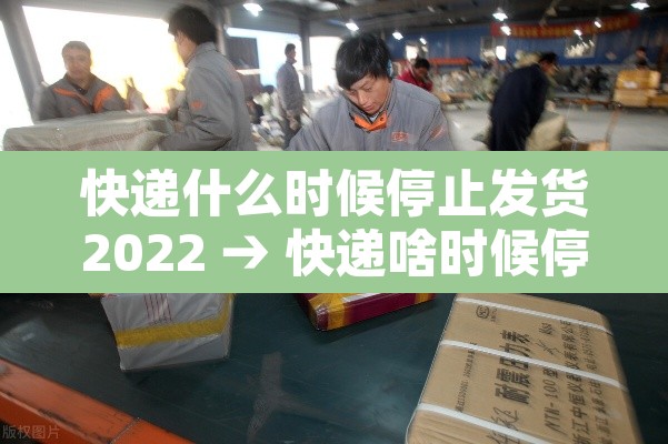 快递什么时候停止发货2022 → 快递啥时候停止发货2022