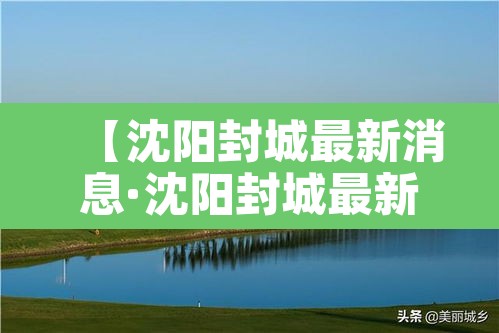 【沈阳封城最新消息·沈阳封城最新情况】