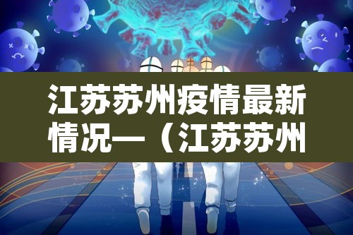 江苏苏州疫情最新情况—(江苏苏州疫情最新数据消息) 江苏苏州疫情最新情况—(江苏苏州疫情最新数据消息)