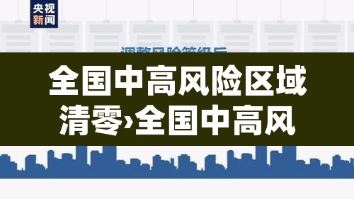 全国中高风险区域清零›全国中高风险地区再度清零 app 全国中高风险区域清零›全国中高风险地区再度清零 app