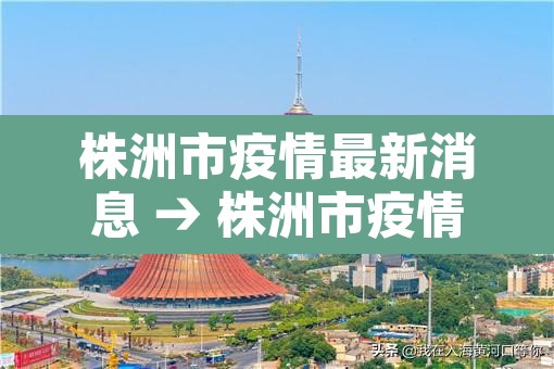 株洲市疫情最新消息 → 株洲市疫情最新消息今天 株洲市疫情最新消息 → 株洲市疫情最新消息今天