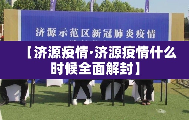 【济源疫情·济源疫情什么时候全面解封】 【济源疫情·济源疫情什么时候全面解封】