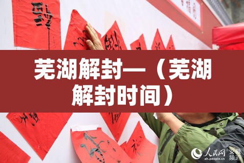 芜湖解封—(芜湖解封时间) 芜湖解封—(芜湖解封时间)