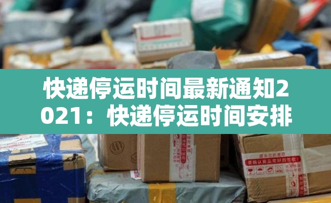 快递停运时间最新通知2021：快递停运时间安排