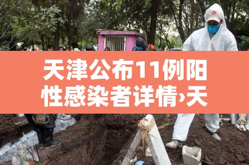 天津公布11例阳性感染者详情›天津新增2例本土阳性 天津公布11例阳性感染者详情›天津新增2例本土阳性