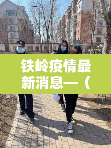 铁岭疫情最新消息—（铁岭疫情最新消息都是哪里的）
