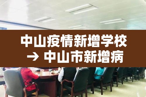 中山疫情新增学校 → 中山市新增病例 中山疫情新增学校 → 中山市新增病例