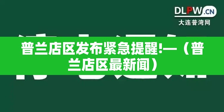 普兰店区发布紧急提醒!—(普兰店区最新闻) 普兰店区发布紧急提醒!—(普兰店区最新闻)