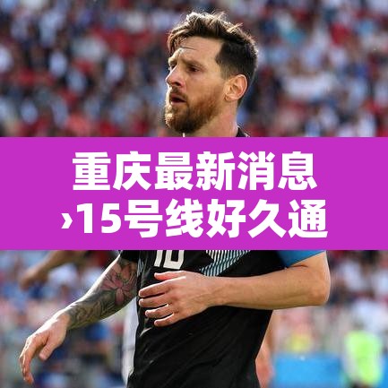 重庆最新消息›15号线好久通车重庆最新消息 重庆最新消息›15号线好久通车重庆最新消息