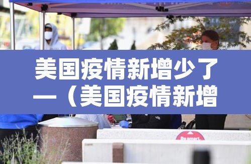 美国疫情新增少了—(美国疫情新增人数下降这么快?) 美国疫情新增少了—(美国疫情新增人数下降这么快?)