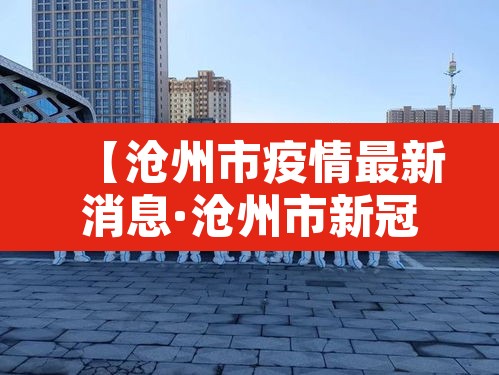 【沧州市疫情最新消息·沧州市新冠肺炎最新消息】