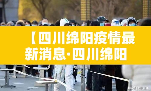 【四川绵阳疫情最新消息·四川绵阳疫情最新动态】