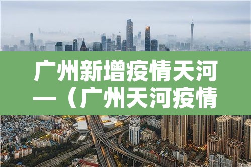 广州新增疫情天河—（广州天河疫情通报）