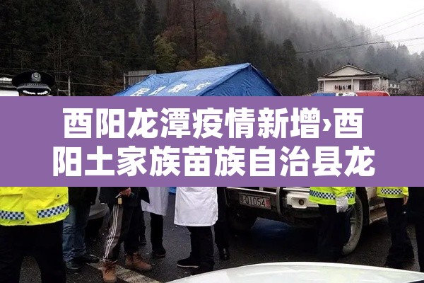 酉阳龙潭疫情新增›酉阳土家族苗族自治县龙潭镇