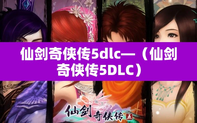 仙剑奇侠传5dlc—（仙剑奇侠传5DLC）