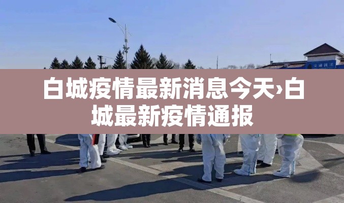 白城疫情最新消息今天›白城最新疫情通报 白城疫情最新消息今天›白城最新疫情通报