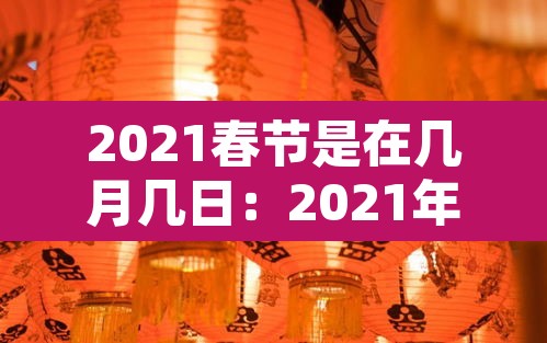 2021春节是在几月几日:2021年春节是几月几号 2021春节是在几月几日:2021年春节是几月几号