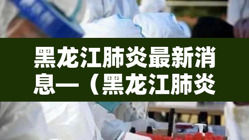 黑龙江肺炎最新消息—（黑龙江肺炎最新消息今天）