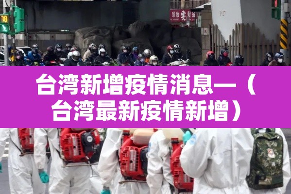 台湾新增疫情消息—(台湾最新疫情新增) 台湾新增疫情消息—(台湾最新疫情新增)