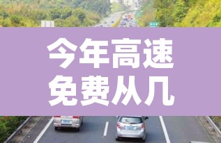 今年高速免费从几号开始到几号结束—(今年高速免费到几号收费啊) 今年高速免费从几号开始到几号结束—(今年高速免费到几号收费啊)