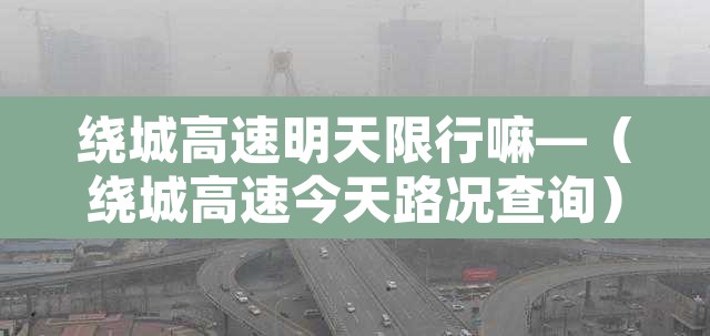 绕城高速明天限行嘛—（绕城高速今天路况查询）
