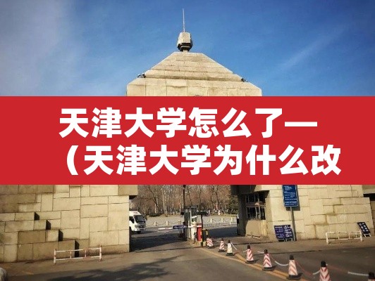 天津大学怎么了—(天津大学为什么改名) 天津大学怎么了—(天津大学为什么改名)